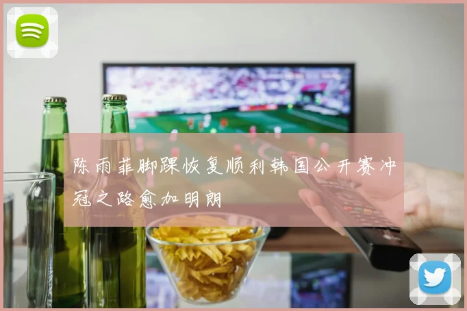 陈雨菲脚踝恢复顺利韩国公开赛冲冠之路愈加明朗